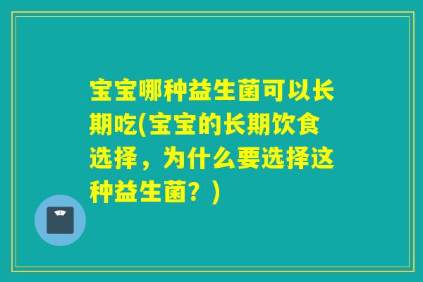 宝宝哪种益生菌可以长期吃(宝宝的长期饮食选择,为什么要选择这种益生菌?) 宝宝哪种益生菌可以长期吃(宝宝的长期饮食选择,为什么要选择这种益生菌?)