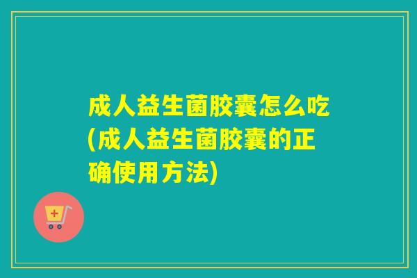 成人益生菌胶囊怎么吃(成人益生菌胶囊的正确使用方法)