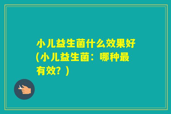小儿益生菌什么效果好(小儿益生菌：哪种有效？)