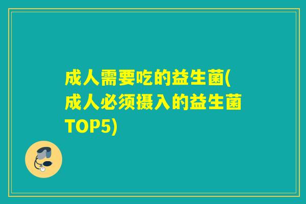 成人需要吃的益生菌(成人必须摄入的益生菌TOP5) 成人需要吃的益生菌(成人必须摄入的益生菌TOP5)