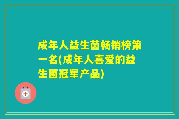 成年人益生菌畅销榜第一名(成年人喜爱的益生菌冠军产品) 成年人益生菌畅销榜第一名(成年人喜爱的益生菌冠军产品)