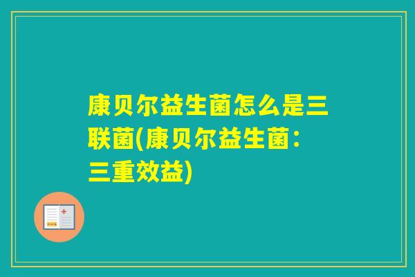 康贝尔益生菌怎么是三联菌(康贝尔益生菌:三重效益) 康贝尔益生菌怎么是三联菌(康贝尔益生菌:三重效益)