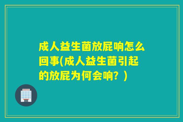 成人益生菌放屁响怎么回事(成人益生菌引起的放屁为何会响？)