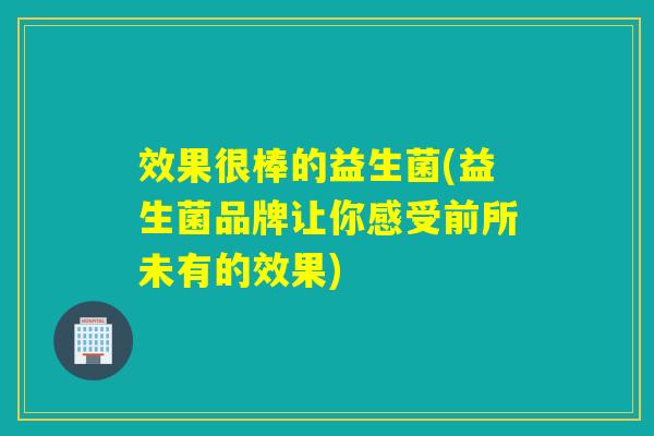 效果很棒的益生菌(益生菌品牌让你感受前所未有的效果) 效果很棒的益生菌(益生菌品牌让你感受前所未有的效果)