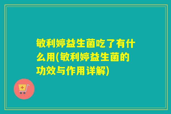 敏利婷益生菌吃了有什么用(敏利婷益生菌的功效与作用详解)