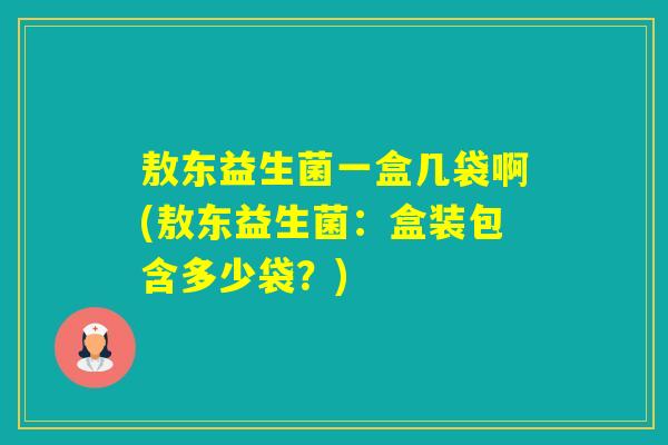敖东益生菌一盒几袋啊(敖东益生菌:盒装包含多少袋?) 敖东益生菌一盒几袋啊(敖东益生菌:盒装包含多少袋?)