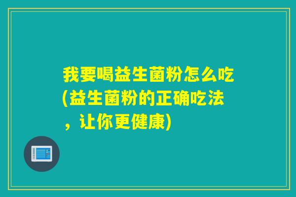 我要喝益生菌粉怎么吃(益生菌粉的正确吃法,让你更健康) 我要喝益生菌粉怎么吃(益生菌粉的正确吃法,让你更健康)
