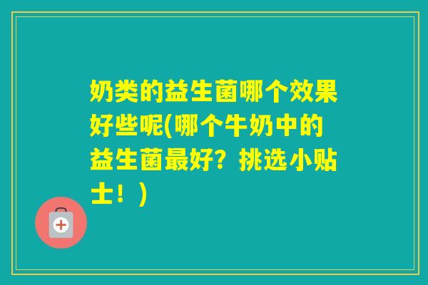 奶类的益生菌哪个效果好些呢(哪个牛奶中的益生菌好？挑选小贴士！)