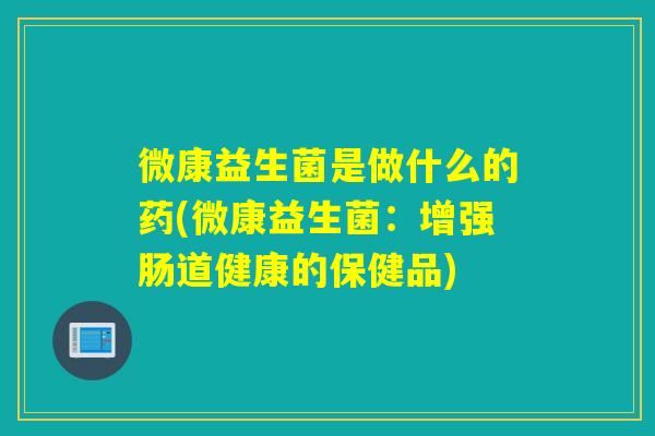 微康益生菌是做什么的药(微康益生菌：增强肠道健康的保健品)
