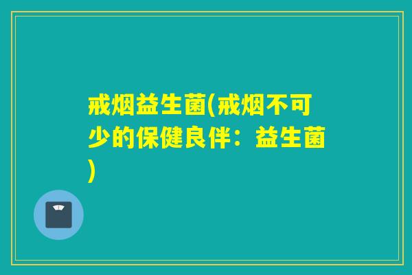 戒烟益生菌(戒烟不可少的保健良伴：益生菌)
