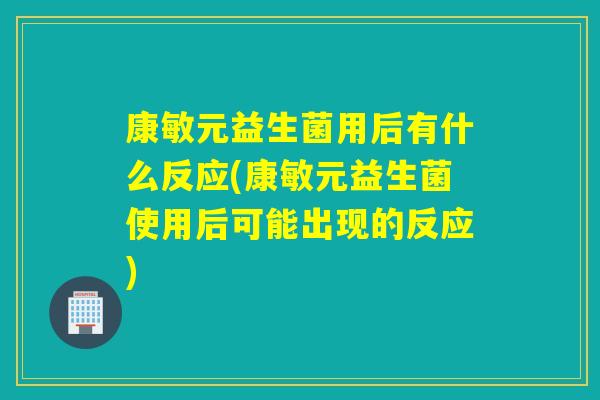 康敏元益生菌用后有什么反应(康敏元益生菌使用后可能出现的反应)