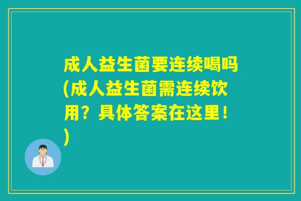 成人益生菌要连续喝吗(成人益生菌需连续饮用?具体答案在这里!) 成人益生菌要连续喝吗(成人益生菌需连续饮用?具体答案在这里!)