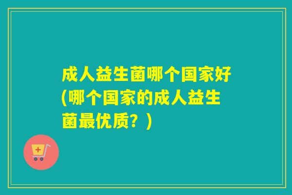 成人益生菌哪个国家好(哪个国家的成人益生菌优质?) 成人益生菌哪个国家好(哪个国家的成人益生菌优质?)