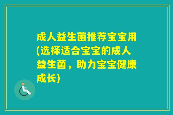成人益生菌推荐宝宝用(选择适合宝宝的成人益生菌，助力宝宝健康成长)