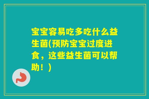 宝宝容易吃多吃什么益生菌(宝宝过度进食，这些益生菌可以帮助！)