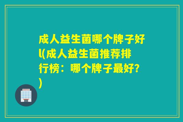 成人益生菌哪个牌子好l(成人益生菌推荐排行榜：哪个牌子好？)