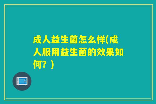 成人益生菌怎么样(成人服用益生菌的效果如何?) 成人益生菌怎么样(成人服用益生菌的效果如何?)