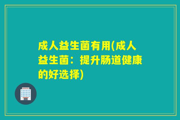 成人益生菌有用(成人益生菌:提升肠道健康的好选择) 成人益生菌有用(成人益生菌:提升肠道健康的好选择)
