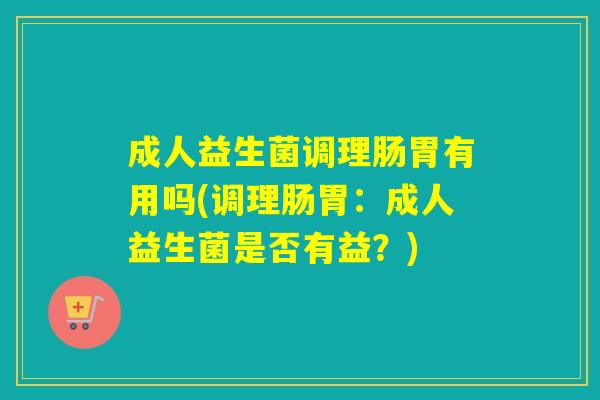 成人益生菌调理肠胃有用吗(调理肠胃：成人益生菌是否有益？)