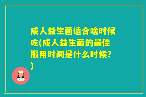 成人益生菌适合啥时候吃(成人益生菌的佳服用时间是什么时候？)