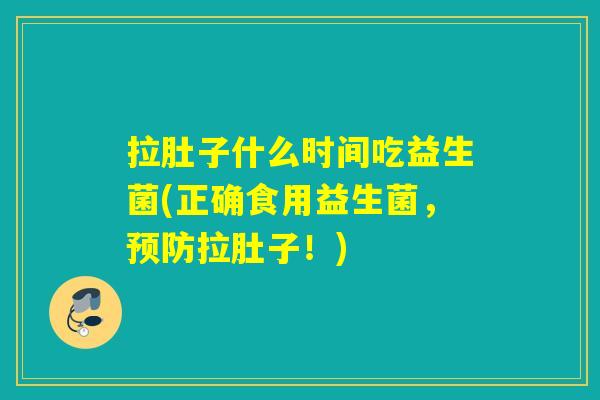拉肚子什么时间吃益生菌(正确食用益生菌，拉肚子！)