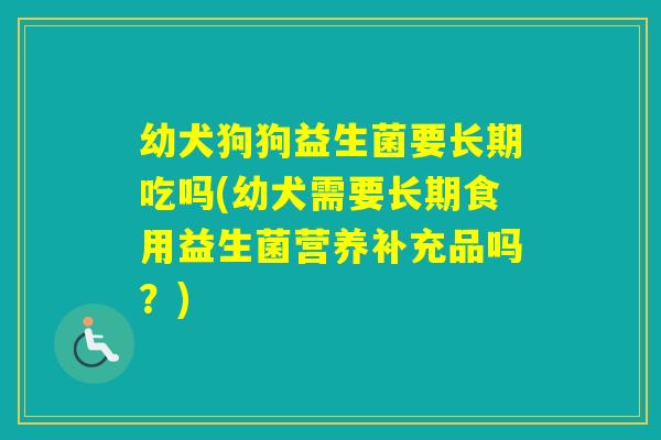 幼犬狗狗益生菌要长期吃吗(幼犬需要长期食用益生菌营养补充品吗?) 幼犬狗狗益生菌要长期吃吗(幼犬需要长期食用益生菌营养补充品吗?)