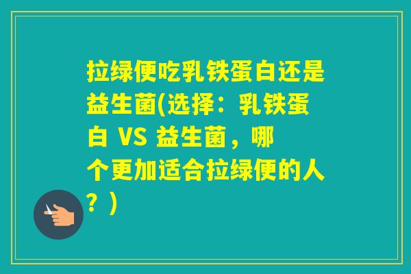 拉绿便吃乳铁蛋白还是益生菌(选择：乳铁蛋白 VS 益生菌，哪个更加适合拉绿便的人？)