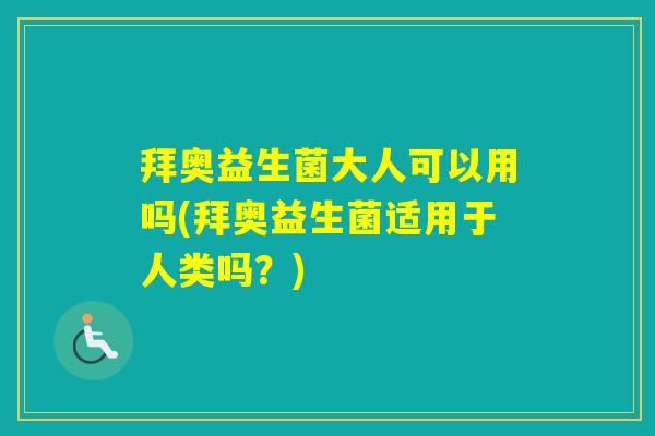 拜奥益生菌大人可以用吗(拜奥益生菌适用于人类吗？)
