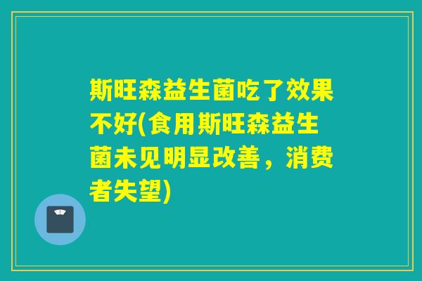 斯旺森益生菌吃了效果不好(食用斯旺森益生菌未见明显改善，消费者失望)