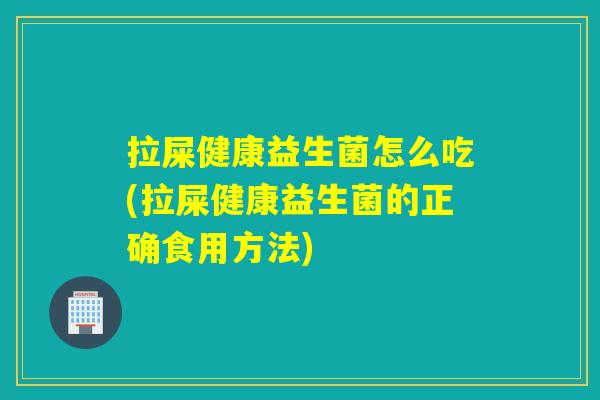 拉屎健康益生菌怎么吃(拉屎健康益生菌的正确食用方法)