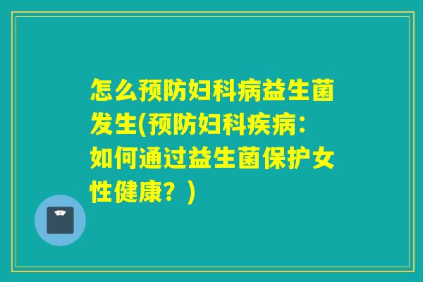 怎么益生菌发生(：如何通过益生菌保护女性健康？)