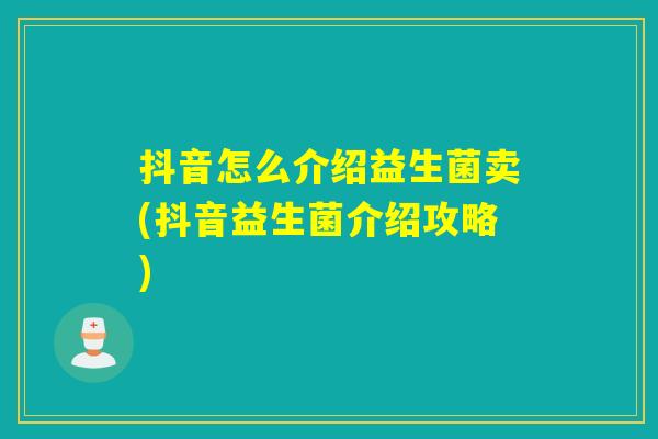 抖音怎么介绍益生菌卖(抖音益生菌介绍攻略)