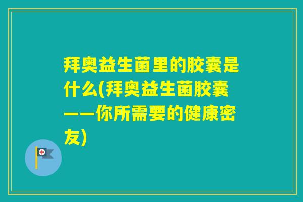 拜奥益生菌里的胶囊是什么(拜奥益生菌胶囊——你所需要的健康密友) 拜奥益生菌里的胶囊是什么(拜奥益生菌胶囊——你所需要的健康密友)