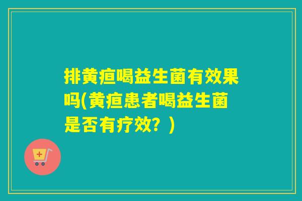 排黄疸喝益生菌有效果吗(黄疸患者喝益生菌是否有疗效?) 排黄疸喝益生菌有效果吗(黄疸患者喝益生菌是否有疗效?)