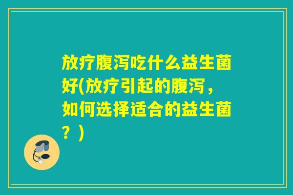 吃什么益生菌好(引起的，如何选择适合的益生菌？)