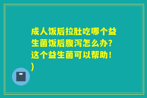 成人饭后拉肚吃哪个益生菌饭后怎么办？这个益生菌可以帮助！)