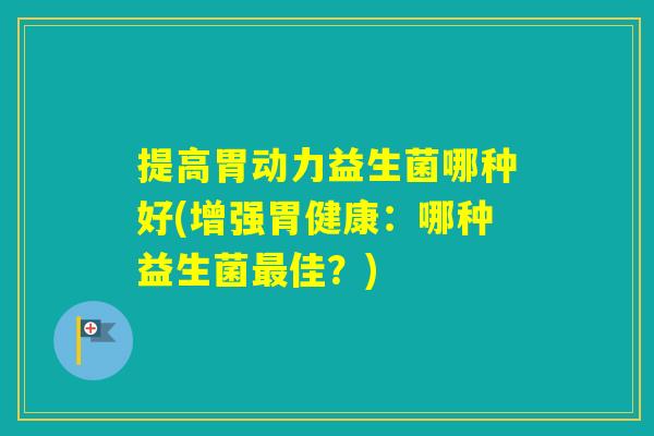 提高胃动力益生菌哪种好(增强胃健康:哪种益生菌佳?) 提高胃动力益生菌哪种好(增强胃健康:哪种益生菌佳?)