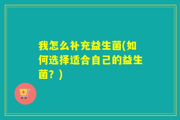 我怎么补充益生菌(如何选择适合自己的益生菌?) 我怎么补充益生菌(如何选择适合自己的益生菌?)