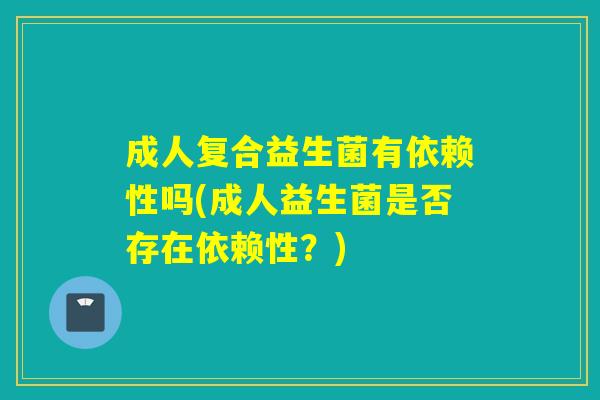 成人复合益生菌有依赖性吗(成人益生菌是否存在依赖性?) 成人复合益生菌有依赖性吗(成人益生菌是否存在依赖性?)