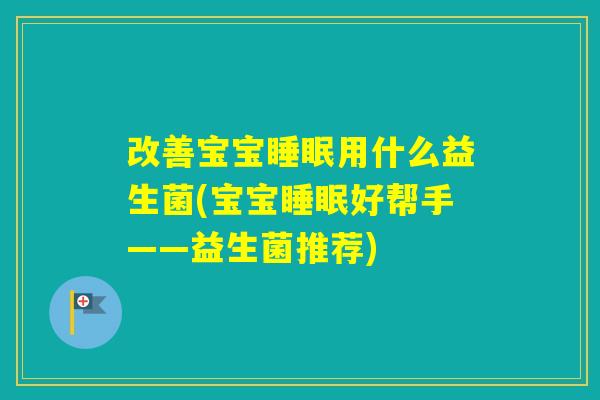 改善宝宝用什么益生菌(宝宝好帮手——益生菌推荐)