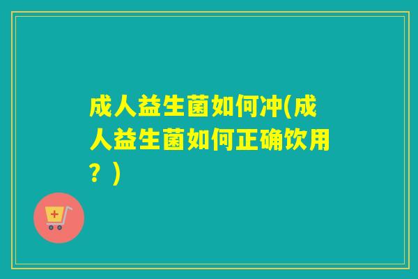 成人益生菌如何冲(成人益生菌如何正确饮用?) 成人益生菌如何冲(成人益生菌如何正确饮用?)
