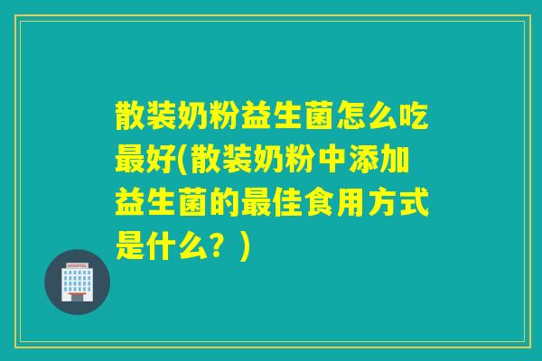散装奶粉益生菌怎么吃好(散装奶粉中添加益生菌的佳食用方式是什么？)