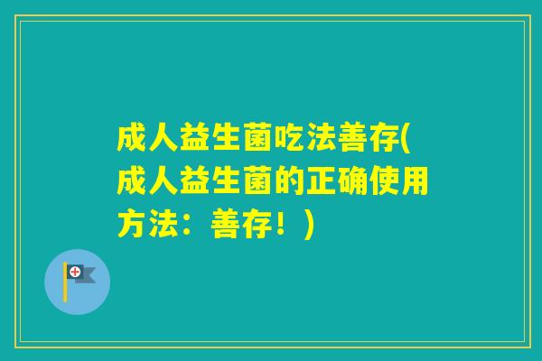 成人益生菌吃法善存(成人益生菌的正确使用方法:善存!) 成人益生菌吃法善存(成人益生菌的正确使用方法:善存!)