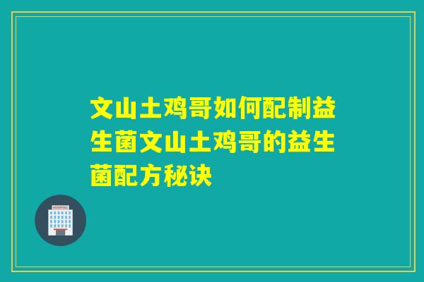 文山土鸡哥如何配制益生菌文山土鸡哥的益生菌配方秘诀