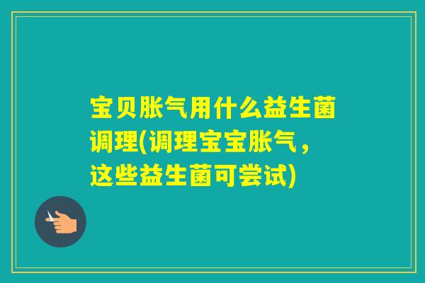 宝贝用什么益生菌调理(调理宝宝,这些益生菌可尝试) 宝贝用什么益生菌调理(调理宝宝,这些益生菌可尝试)