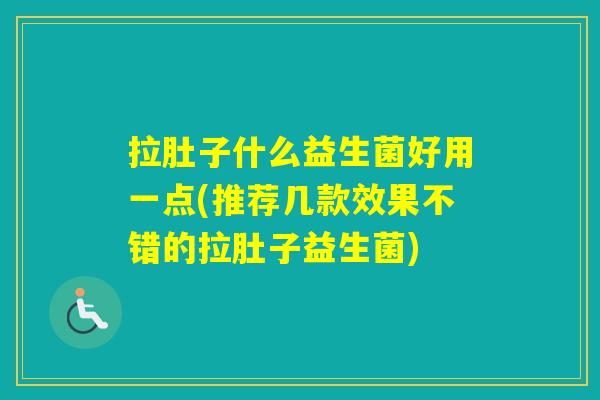 拉肚子什么益生菌好用一点(推荐几款效果不错的拉肚子益生菌)