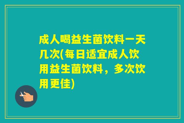 成人喝益生菌饮料一天几次(每日适宜成人饮用益生菌饮料,多次饮用更佳) 成人喝益生菌饮料一天几次(每日适宜成人饮用益生菌饮料,多次饮用更佳)