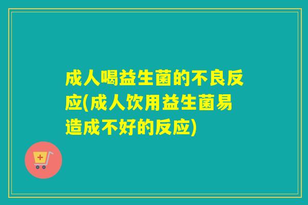 成人喝益生菌的不良反应(成人饮用益生菌易造成不好的反应)