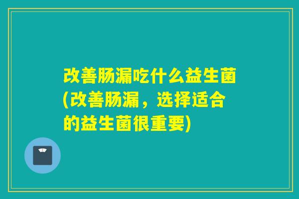 改善肠漏吃什么益生菌(改善肠漏,选择适合的益生菌很重要) 改善肠漏吃什么益生菌(改善肠漏,选择适合的益生菌很重要)
