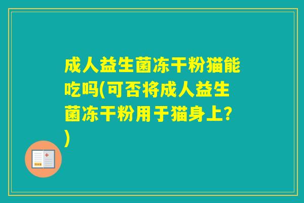 成人益生菌冻干粉猫能吃吗(可否将成人益生菌冻干粉用于猫身上?) 成人益生菌冻干粉猫能吃吗(可否将成人益生菌冻干粉用于猫身上?)